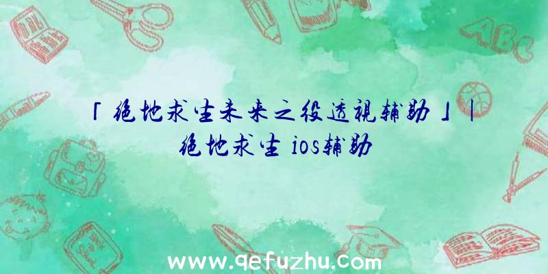 「绝地求生未来之役透视辅助」|绝地求生